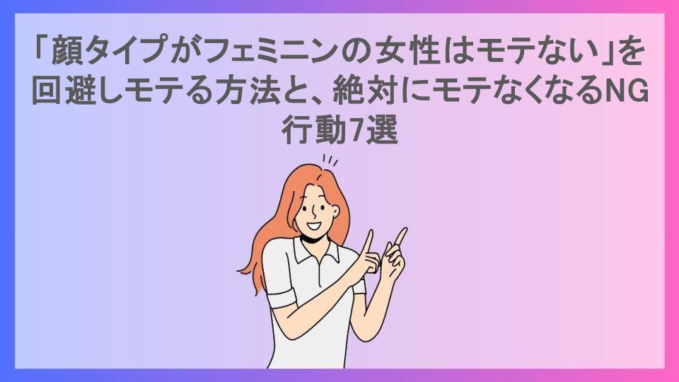 「顔タイプがフェミニンの女性はモテない」を回避しモテる方法と、絶対にモテなくなるNG行動7選